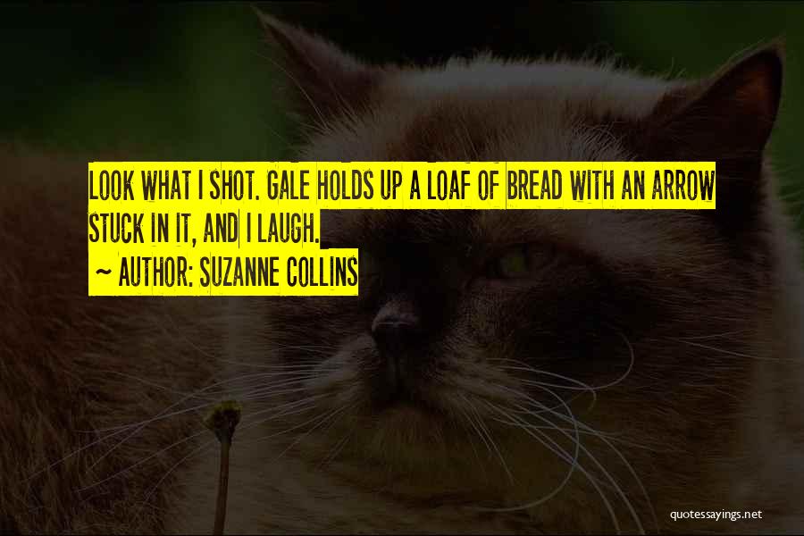 Suzanne Collins Quotes: Look What I Shot. Gale Holds Up A Loaf Of Bread With An Arrow Stuck In It, And I Laugh.