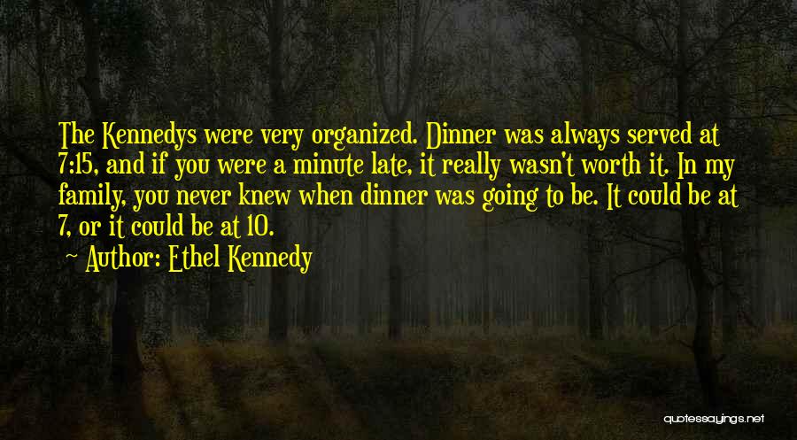 Ethel Kennedy Quotes: The Kennedys Were Very Organized. Dinner Was Always Served At 7:15, And If You Were A Minute Late, It Really