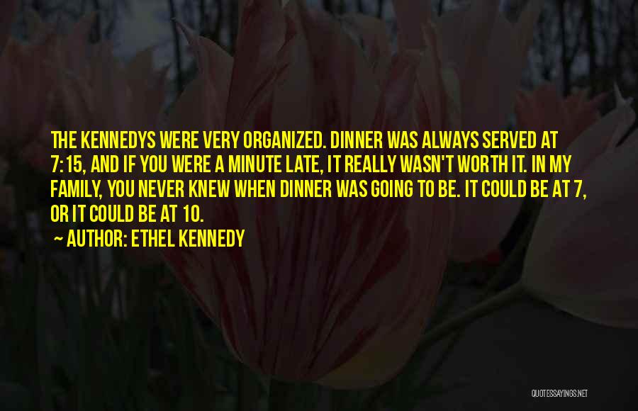 Ethel Kennedy Quotes: The Kennedys Were Very Organized. Dinner Was Always Served At 7:15, And If You Were A Minute Late, It Really