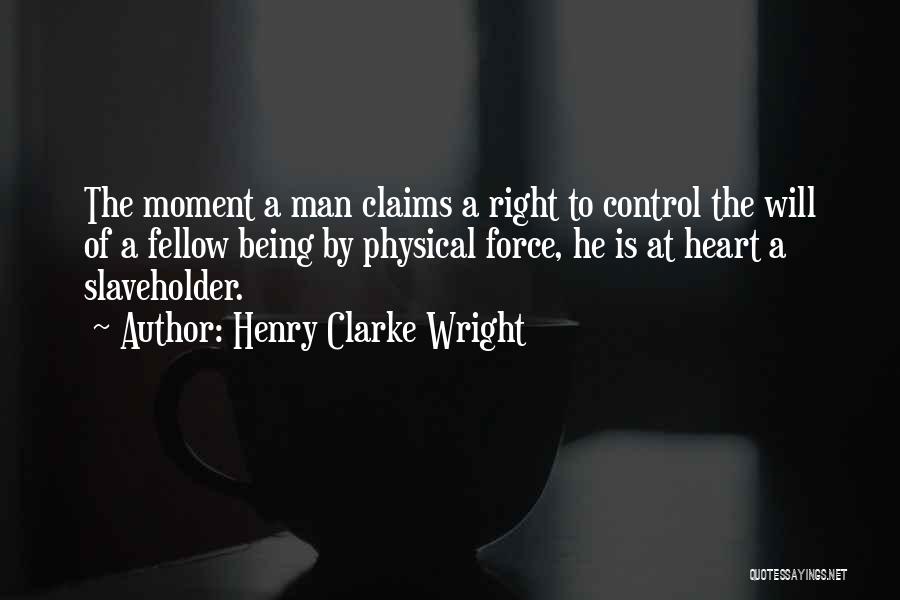 Henry Clarke Wright Quotes: The Moment A Man Claims A Right To Control The Will Of A Fellow Being By Physical Force, He Is