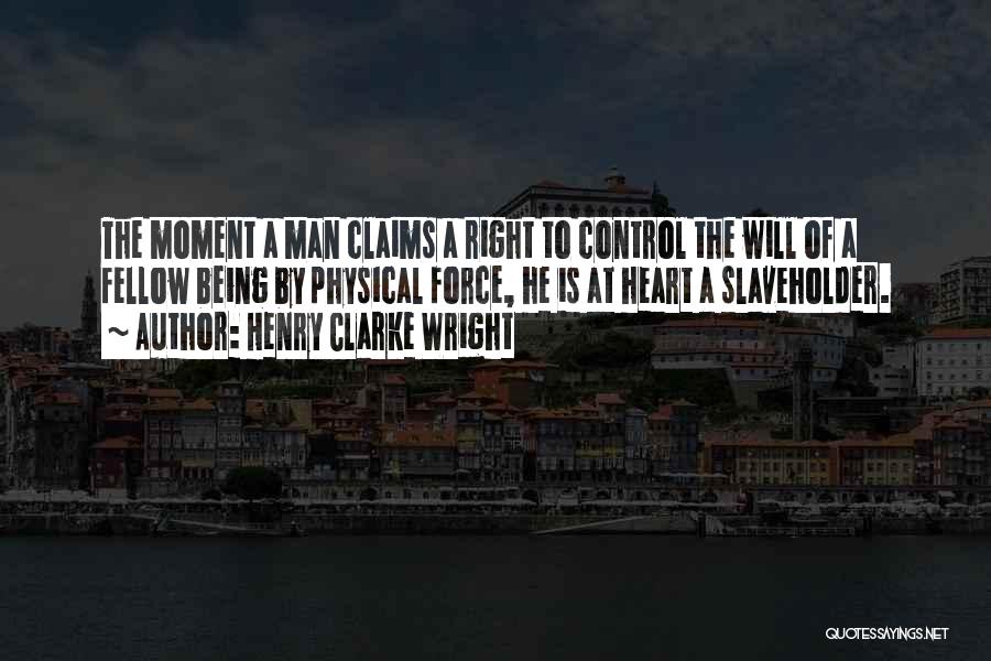 Henry Clarke Wright Quotes: The Moment A Man Claims A Right To Control The Will Of A Fellow Being By Physical Force, He Is