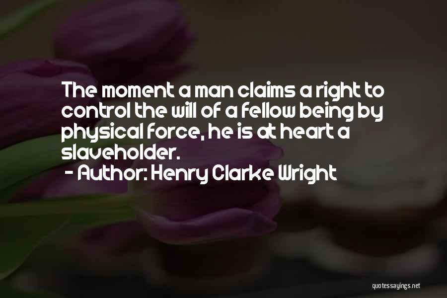 Henry Clarke Wright Quotes: The Moment A Man Claims A Right To Control The Will Of A Fellow Being By Physical Force, He Is