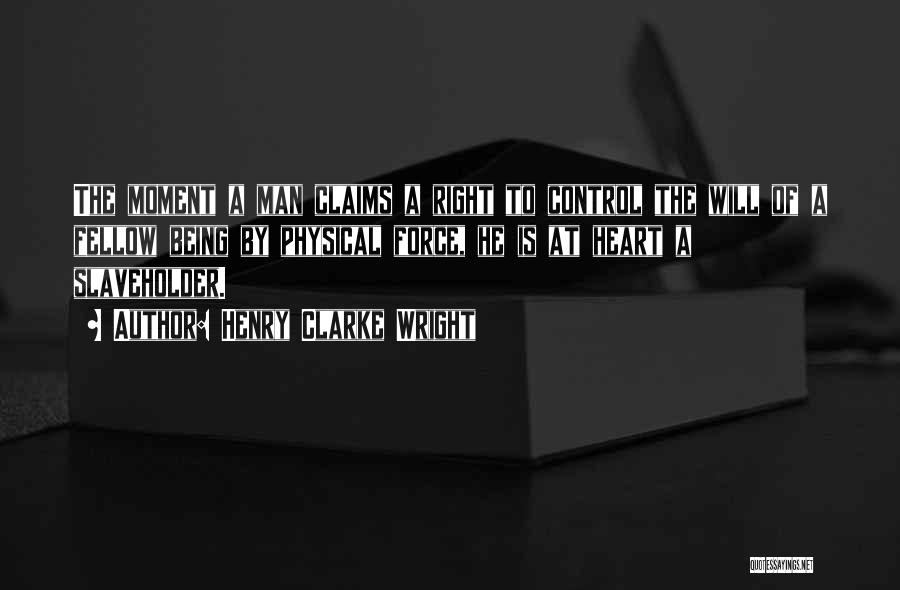 Henry Clarke Wright Quotes: The Moment A Man Claims A Right To Control The Will Of A Fellow Being By Physical Force, He Is