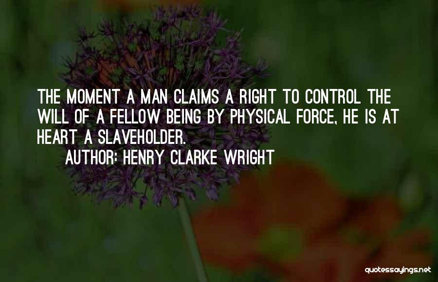 Henry Clarke Wright Quotes: The Moment A Man Claims A Right To Control The Will Of A Fellow Being By Physical Force, He Is