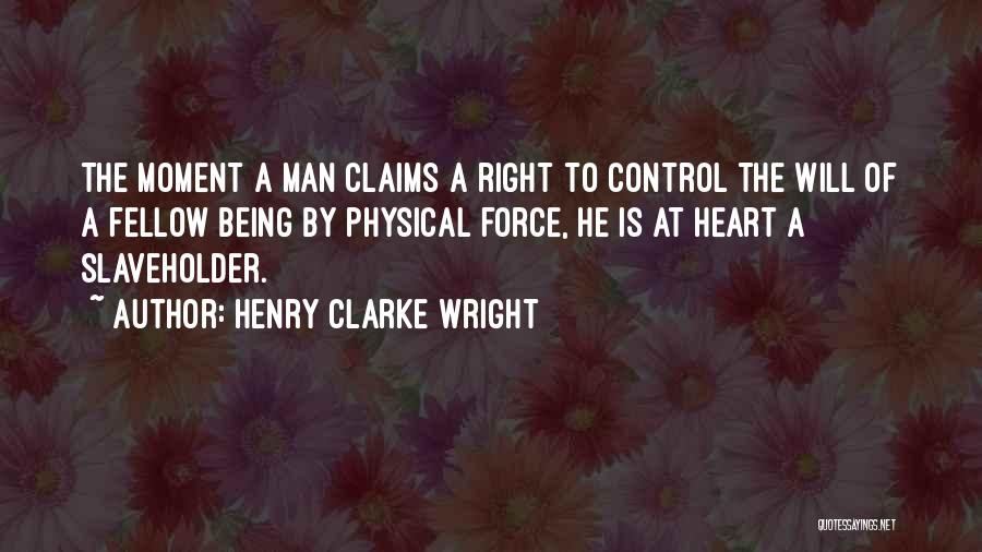 Henry Clarke Wright Quotes: The Moment A Man Claims A Right To Control The Will Of A Fellow Being By Physical Force, He Is