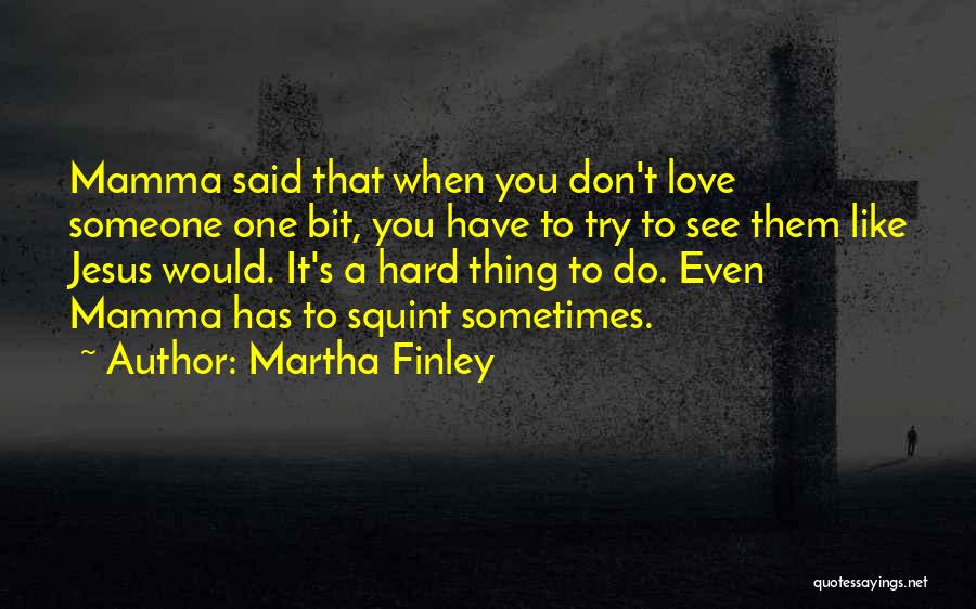 Martha Finley Quotes: Mamma Said That When You Don't Love Someone One Bit, You Have To Try To See Them Like Jesus Would.