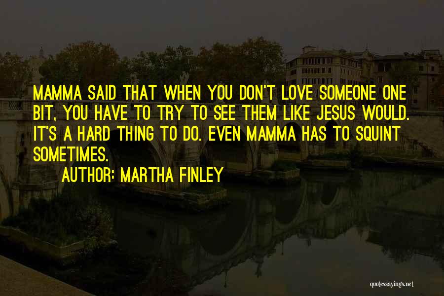 Martha Finley Quotes: Mamma Said That When You Don't Love Someone One Bit, You Have To Try To See Them Like Jesus Would.
