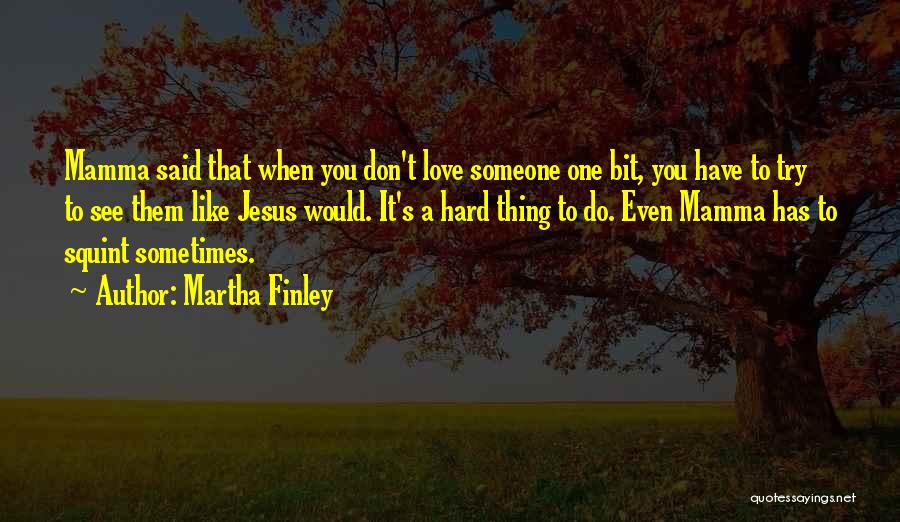 Martha Finley Quotes: Mamma Said That When You Don't Love Someone One Bit, You Have To Try To See Them Like Jesus Would.