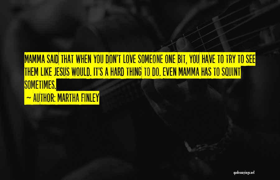 Martha Finley Quotes: Mamma Said That When You Don't Love Someone One Bit, You Have To Try To See Them Like Jesus Would.
