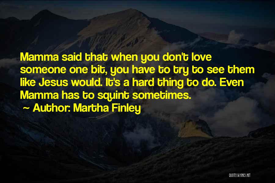 Martha Finley Quotes: Mamma Said That When You Don't Love Someone One Bit, You Have To Try To See Them Like Jesus Would.