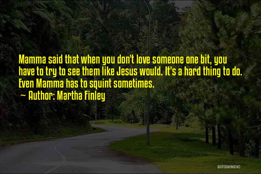 Martha Finley Quotes: Mamma Said That When You Don't Love Someone One Bit, You Have To Try To See Them Like Jesus Would.