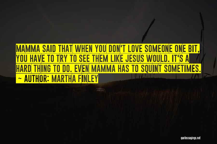 Martha Finley Quotes: Mamma Said That When You Don't Love Someone One Bit, You Have To Try To See Them Like Jesus Would.