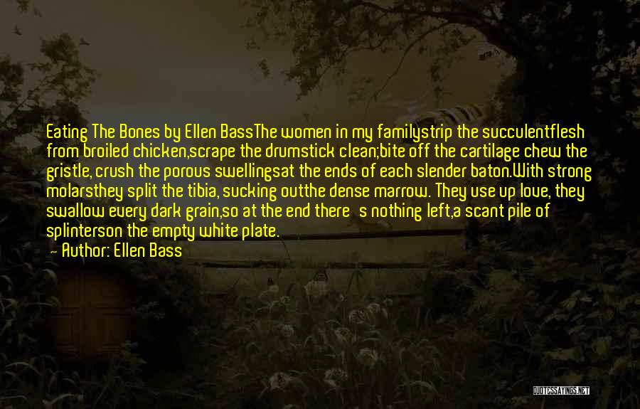 Ellen Bass Quotes: Eating The Bones By Ellen Bassthe Women In My Familystrip The Succulentflesh From Broiled Chicken,scrape The Drumstick Clean;bite Off The