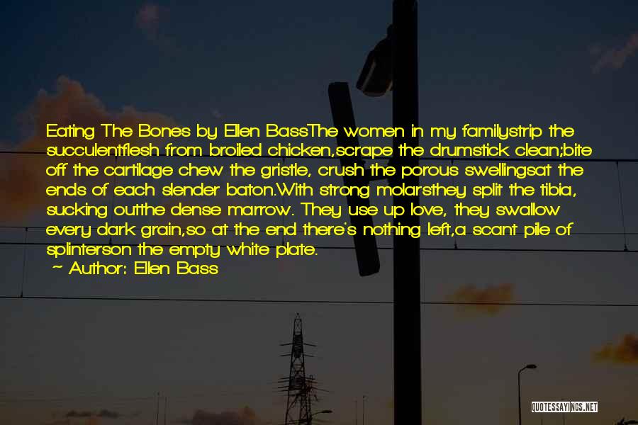 Ellen Bass Quotes: Eating The Bones By Ellen Bassthe Women In My Familystrip The Succulentflesh From Broiled Chicken,scrape The Drumstick Clean;bite Off The