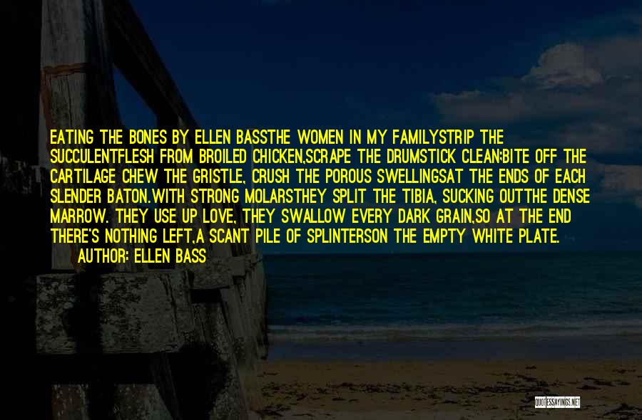 Ellen Bass Quotes: Eating The Bones By Ellen Bassthe Women In My Familystrip The Succulentflesh From Broiled Chicken,scrape The Drumstick Clean;bite Off The