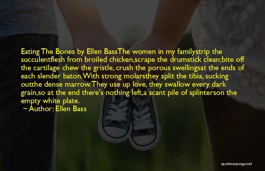 Ellen Bass Quotes: Eating The Bones By Ellen Bassthe Women In My Familystrip The Succulentflesh From Broiled Chicken,scrape The Drumstick Clean;bite Off The