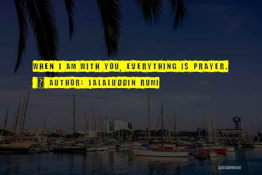 Jalaluddin Rumi Quotes: When I Am With You, Everything Is Prayer.