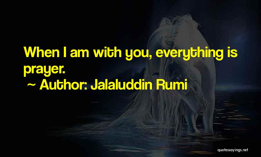 Jalaluddin Rumi Quotes: When I Am With You, Everything Is Prayer.