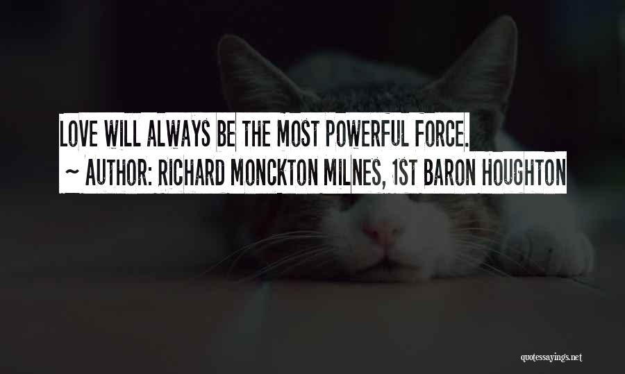 Richard Monckton Milnes, 1st Baron Houghton Quotes: Love Will Always Be The Most Powerful Force.