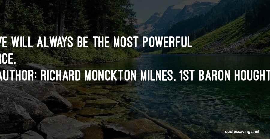 Richard Monckton Milnes, 1st Baron Houghton Quotes: Love Will Always Be The Most Powerful Force.