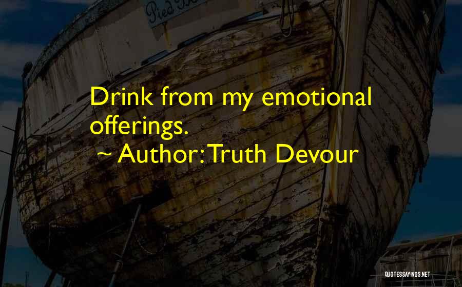 Truth Devour Quotes: Drink From My Emotional Offerings.