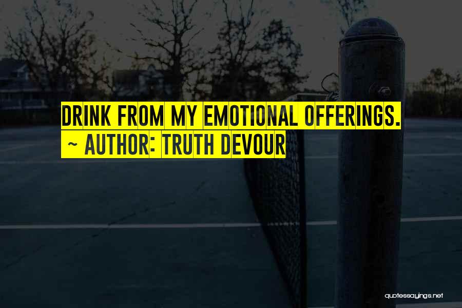 Truth Devour Quotes: Drink From My Emotional Offerings.