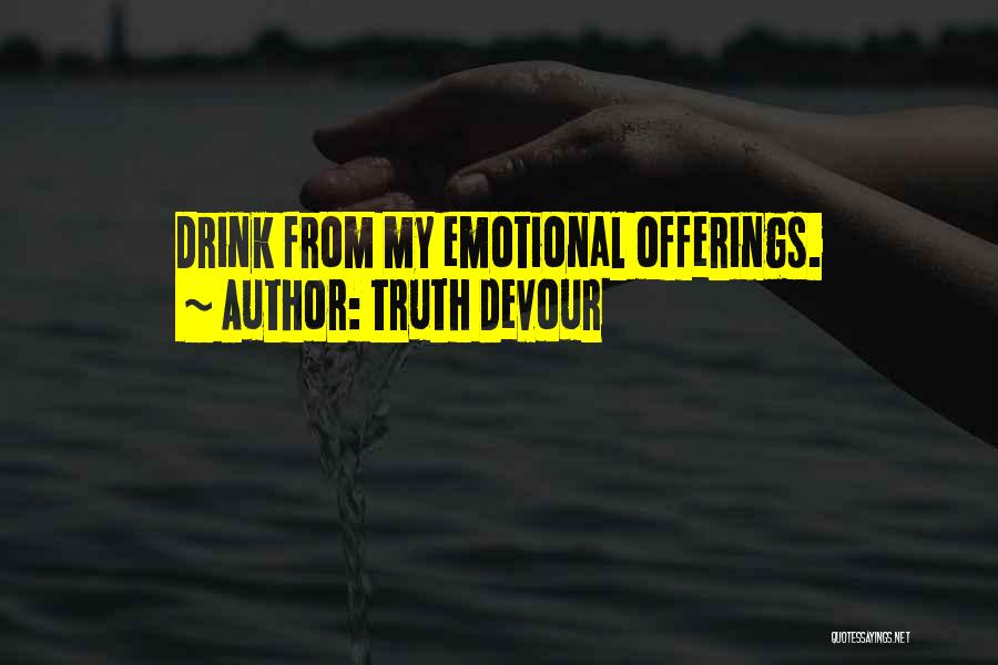 Truth Devour Quotes: Drink From My Emotional Offerings.