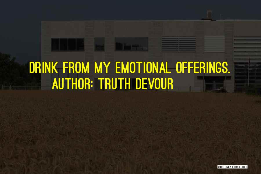 Truth Devour Quotes: Drink From My Emotional Offerings.