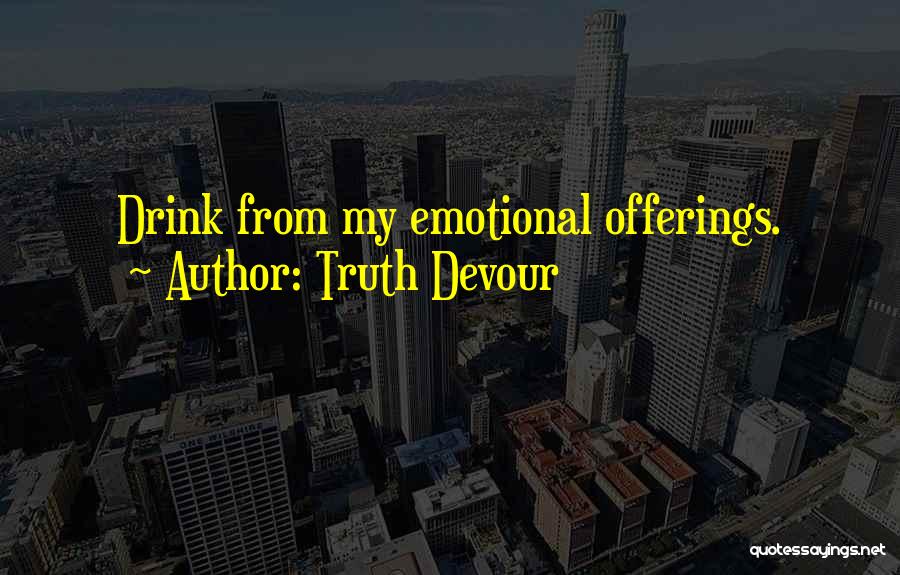 Truth Devour Quotes: Drink From My Emotional Offerings.