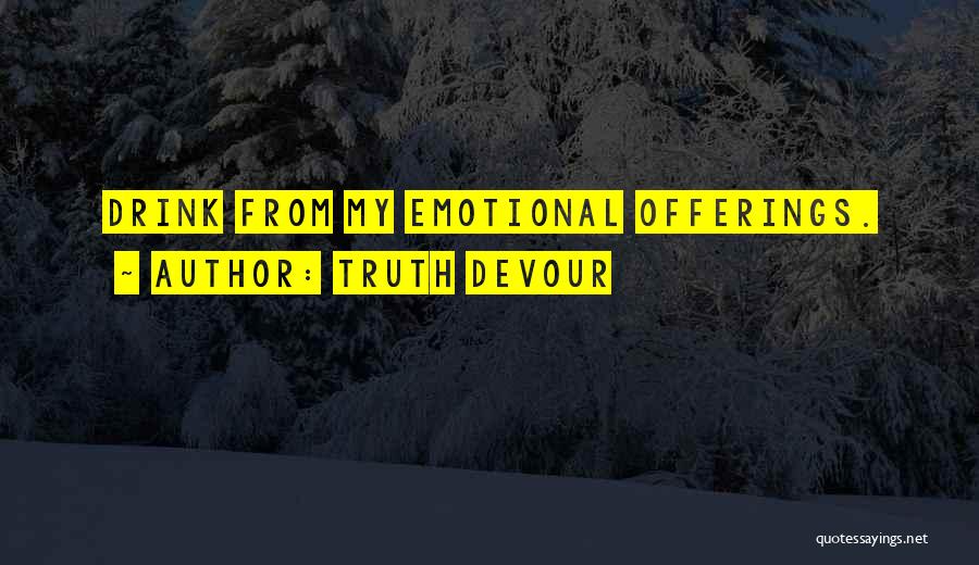 Truth Devour Quotes: Drink From My Emotional Offerings.