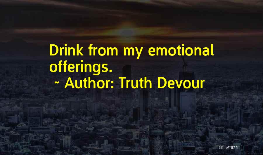 Truth Devour Quotes: Drink From My Emotional Offerings.