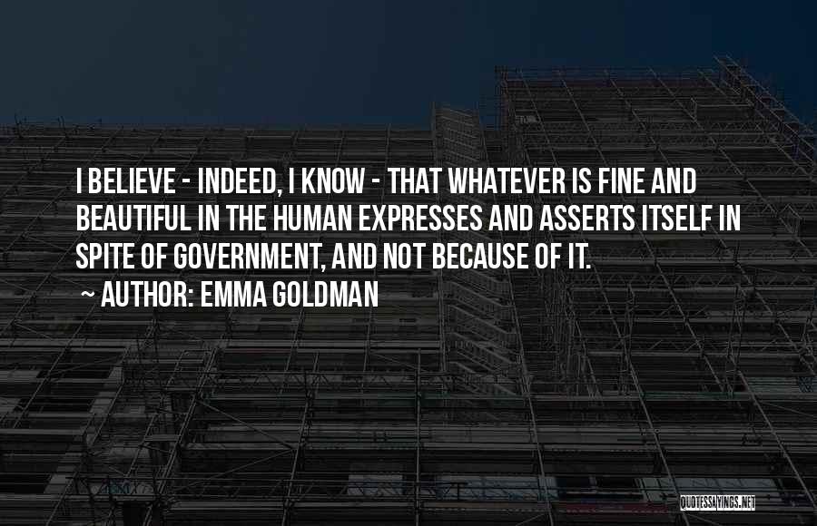 Emma Goldman Quotes: I Believe - Indeed, I Know - That Whatever Is Fine And Beautiful In The Human Expresses And Asserts Itself