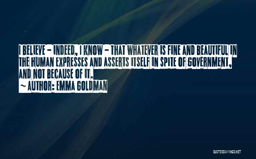 Emma Goldman Quotes: I Believe - Indeed, I Know - That Whatever Is Fine And Beautiful In The Human Expresses And Asserts Itself