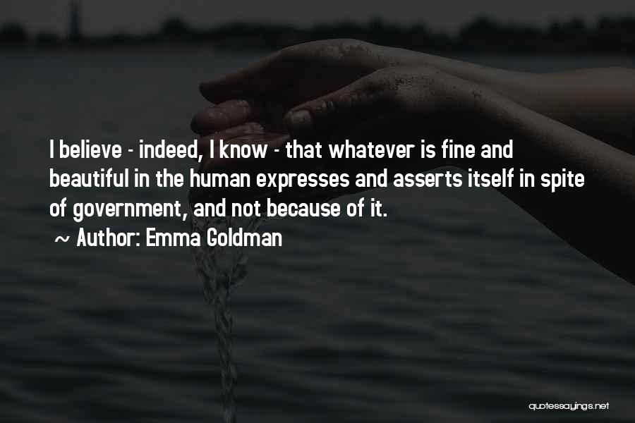Emma Goldman Quotes: I Believe - Indeed, I Know - That Whatever Is Fine And Beautiful In The Human Expresses And Asserts Itself