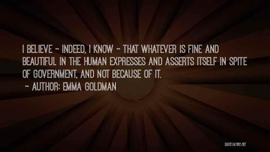 Emma Goldman Quotes: I Believe - Indeed, I Know - That Whatever Is Fine And Beautiful In The Human Expresses And Asserts Itself