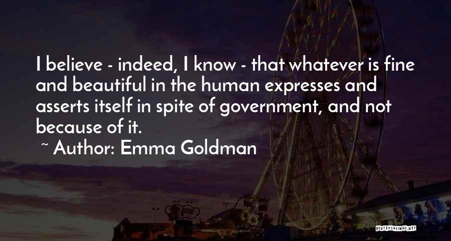 Emma Goldman Quotes: I Believe - Indeed, I Know - That Whatever Is Fine And Beautiful In The Human Expresses And Asserts Itself