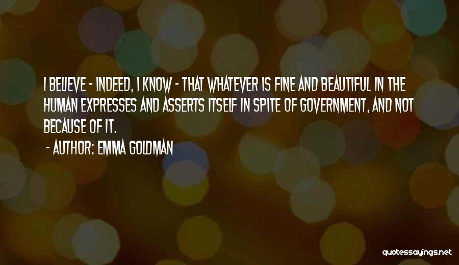 Emma Goldman Quotes: I Believe - Indeed, I Know - That Whatever Is Fine And Beautiful In The Human Expresses And Asserts Itself