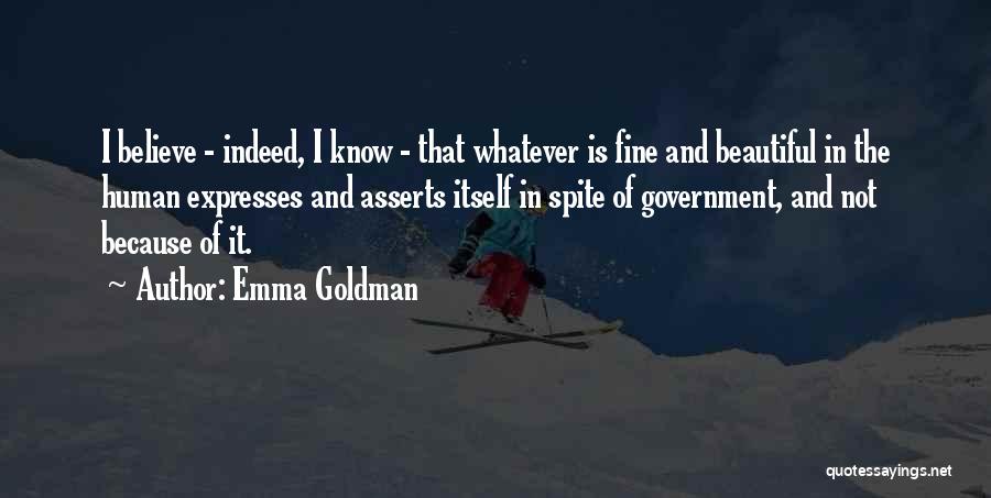 Emma Goldman Quotes: I Believe - Indeed, I Know - That Whatever Is Fine And Beautiful In The Human Expresses And Asserts Itself