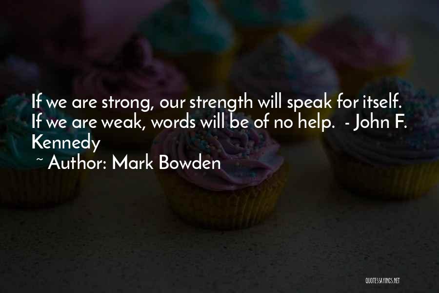 Mark Bowden Quotes: If We Are Strong, Our Strength Will Speak For Itself. If We Are Weak, Words Will Be Of No Help.