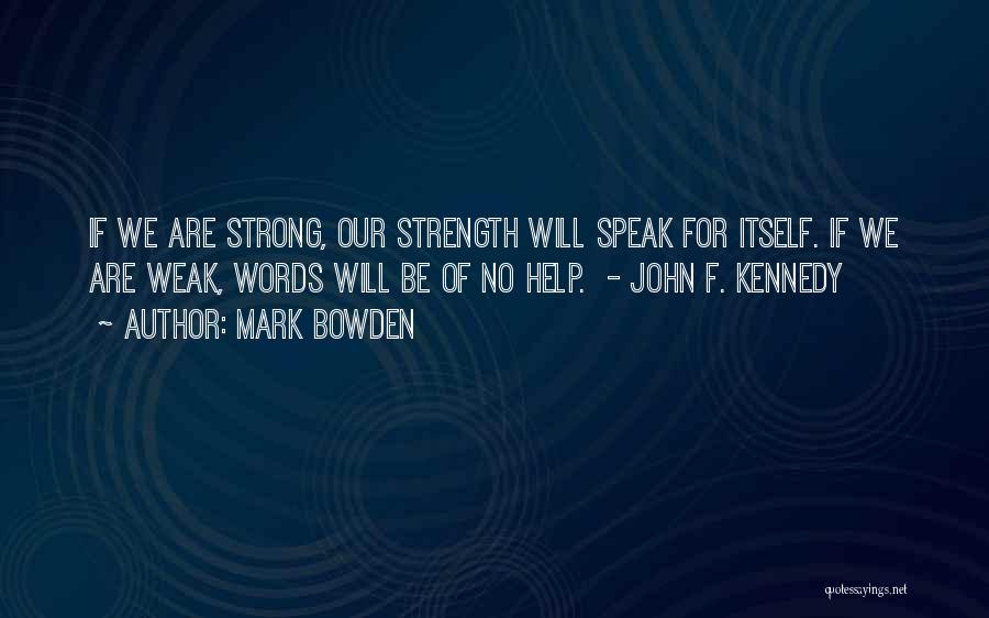 Mark Bowden Quotes: If We Are Strong, Our Strength Will Speak For Itself. If We Are Weak, Words Will Be Of No Help.