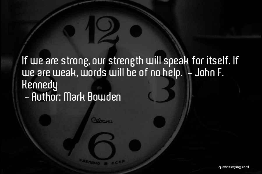 Mark Bowden Quotes: If We Are Strong, Our Strength Will Speak For Itself. If We Are Weak, Words Will Be Of No Help.