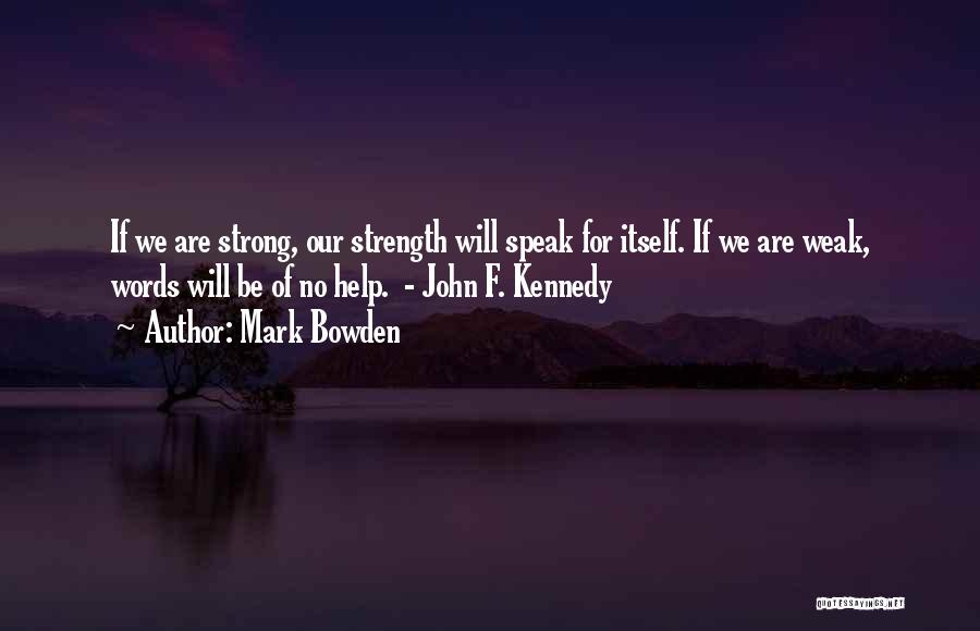 Mark Bowden Quotes: If We Are Strong, Our Strength Will Speak For Itself. If We Are Weak, Words Will Be Of No Help.