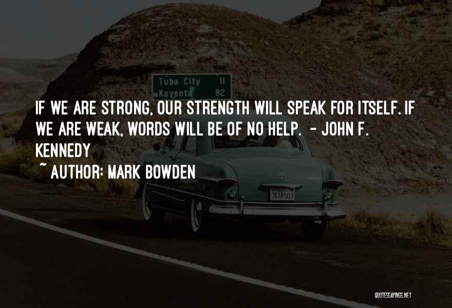 Mark Bowden Quotes: If We Are Strong, Our Strength Will Speak For Itself. If We Are Weak, Words Will Be Of No Help.