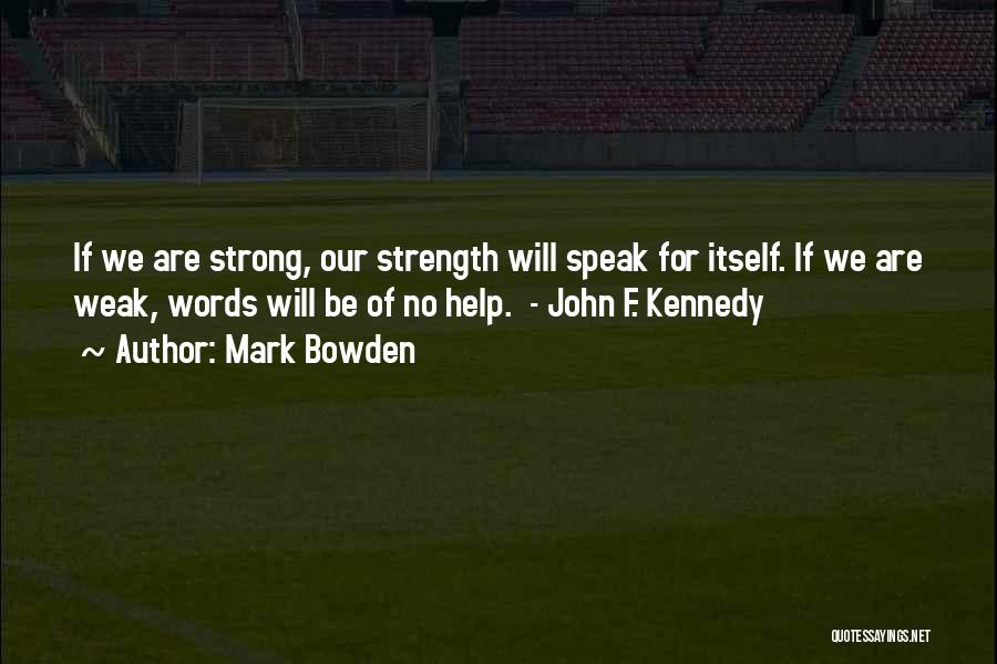 Mark Bowden Quotes: If We Are Strong, Our Strength Will Speak For Itself. If We Are Weak, Words Will Be Of No Help.