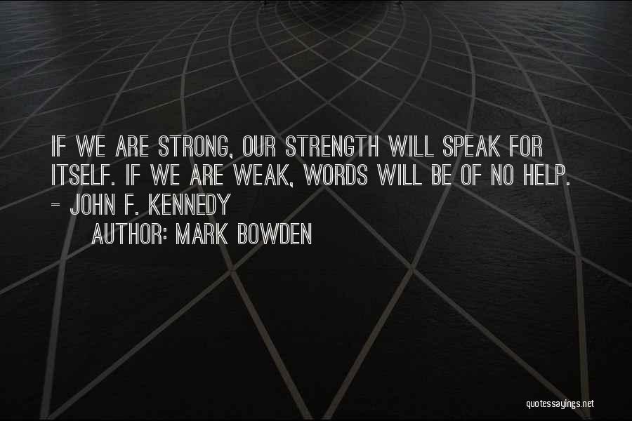 Mark Bowden Quotes: If We Are Strong, Our Strength Will Speak For Itself. If We Are Weak, Words Will Be Of No Help.