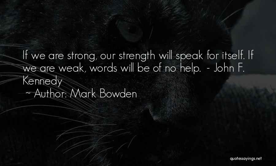 Mark Bowden Quotes: If We Are Strong, Our Strength Will Speak For Itself. If We Are Weak, Words Will Be Of No Help.