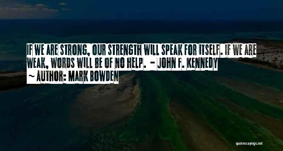 Mark Bowden Quotes: If We Are Strong, Our Strength Will Speak For Itself. If We Are Weak, Words Will Be Of No Help.