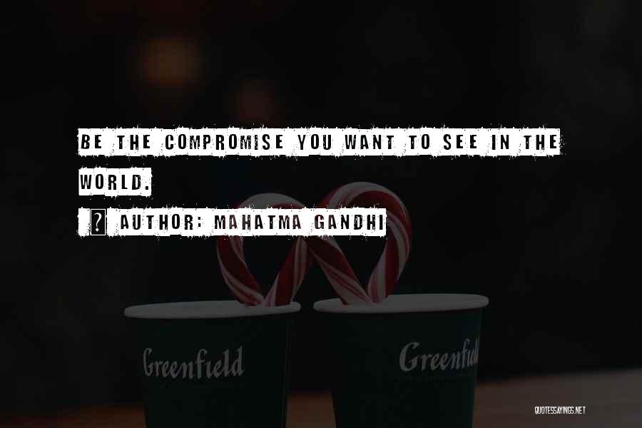 Mahatma Gandhi Quotes: Be The Compromise You Want To See In The World.