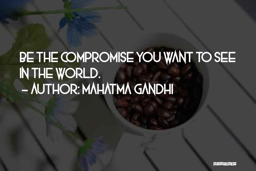 Mahatma Gandhi Quotes: Be The Compromise You Want To See In The World.