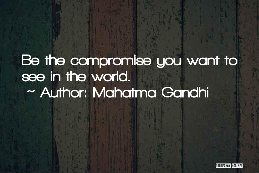 Mahatma Gandhi Quotes: Be The Compromise You Want To See In The World.